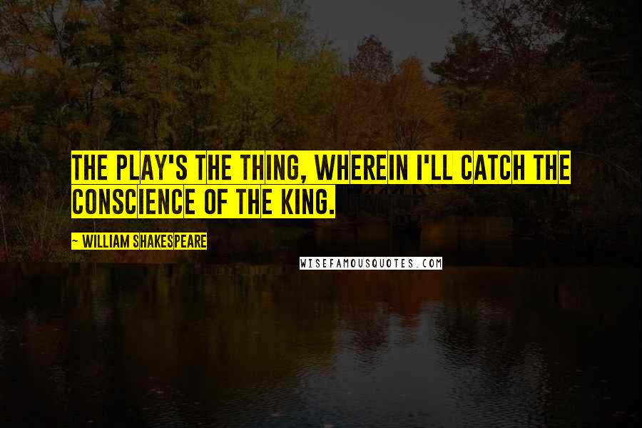 William Shakespeare Quotes: The Play's the Thing, wherein I'll catch the conscience of the King.