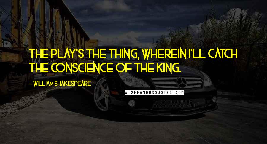 William Shakespeare Quotes: The Play's the Thing, wherein I'll catch the conscience of the King.