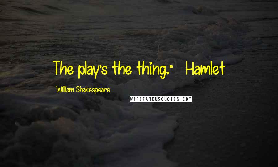 William Shakespeare Quotes: The play's the thing." ~~Hamlet