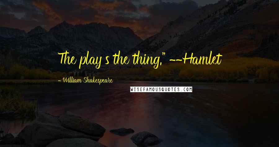 William Shakespeare Quotes: The play's the thing." ~~Hamlet