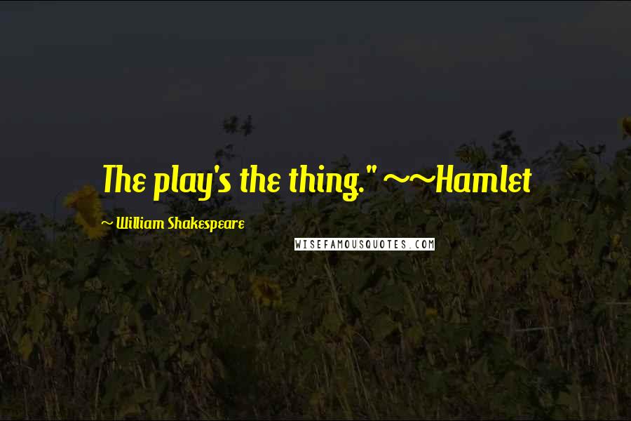 William Shakespeare Quotes: The play's the thing." ~~Hamlet