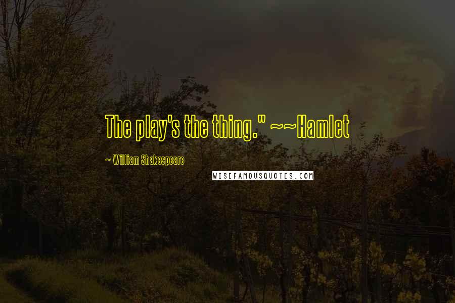William Shakespeare Quotes: The play's the thing." ~~Hamlet