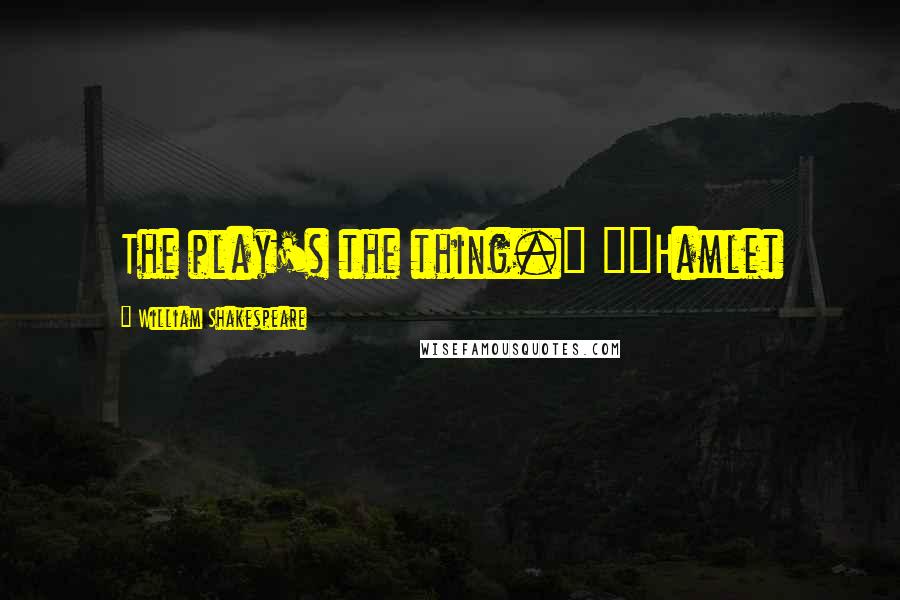 William Shakespeare Quotes: The play's the thing." ~~Hamlet