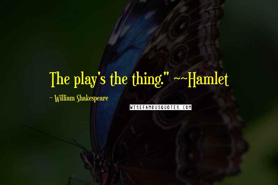 William Shakespeare Quotes: The play's the thing." ~~Hamlet