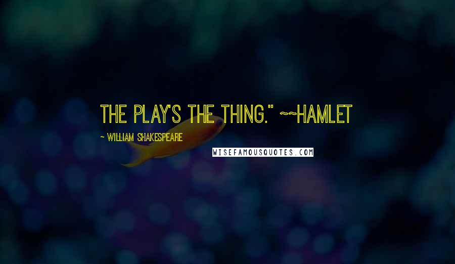 William Shakespeare Quotes: The play's the thing." ~~Hamlet