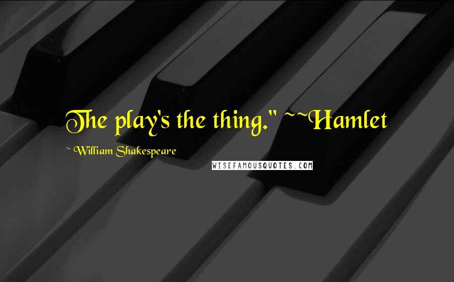 William Shakespeare Quotes: The play's the thing." ~~Hamlet
