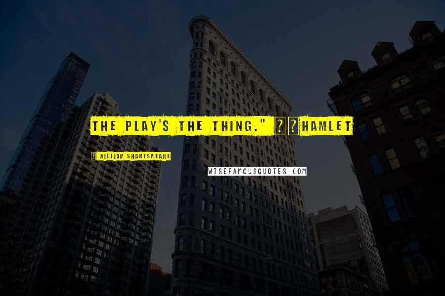 William Shakespeare Quotes: The play's the thing." ~~Hamlet
