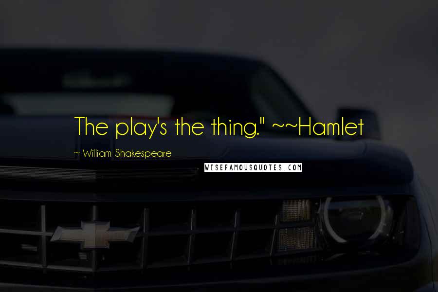 William Shakespeare Quotes: The play's the thing." ~~Hamlet