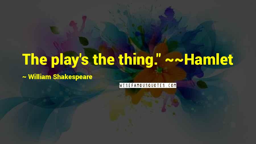 William Shakespeare Quotes: The play's the thing." ~~Hamlet