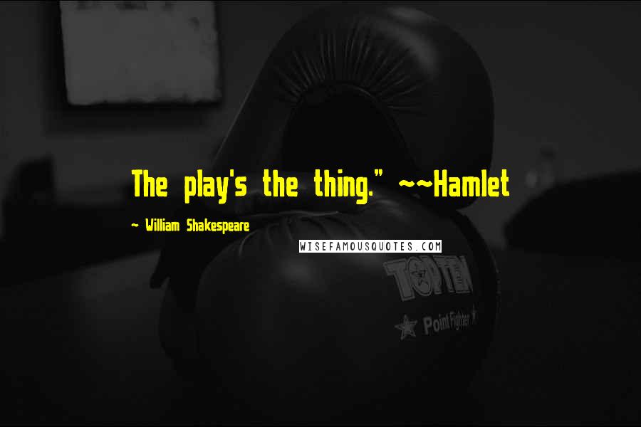 William Shakespeare Quotes: The play's the thing." ~~Hamlet