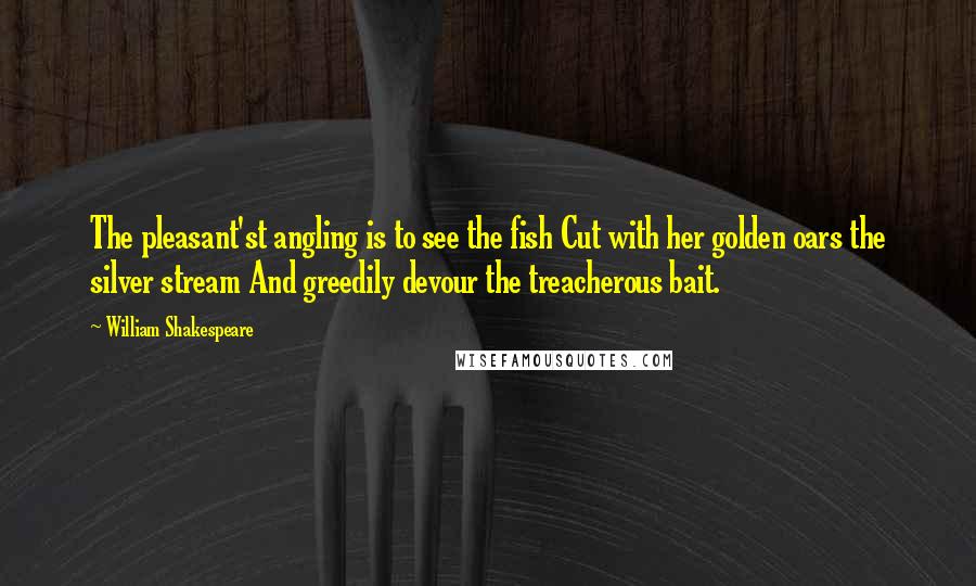 William Shakespeare Quotes: The pleasant'st angling is to see the fish Cut with her golden oars the silver stream And greedily devour the treacherous bait.