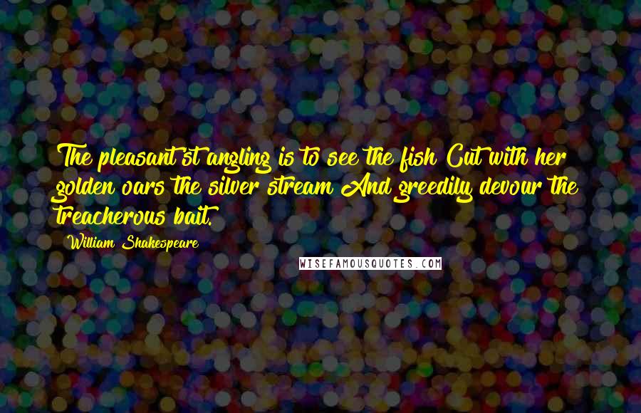 William Shakespeare Quotes: The pleasant'st angling is to see the fish Cut with her golden oars the silver stream And greedily devour the treacherous bait.