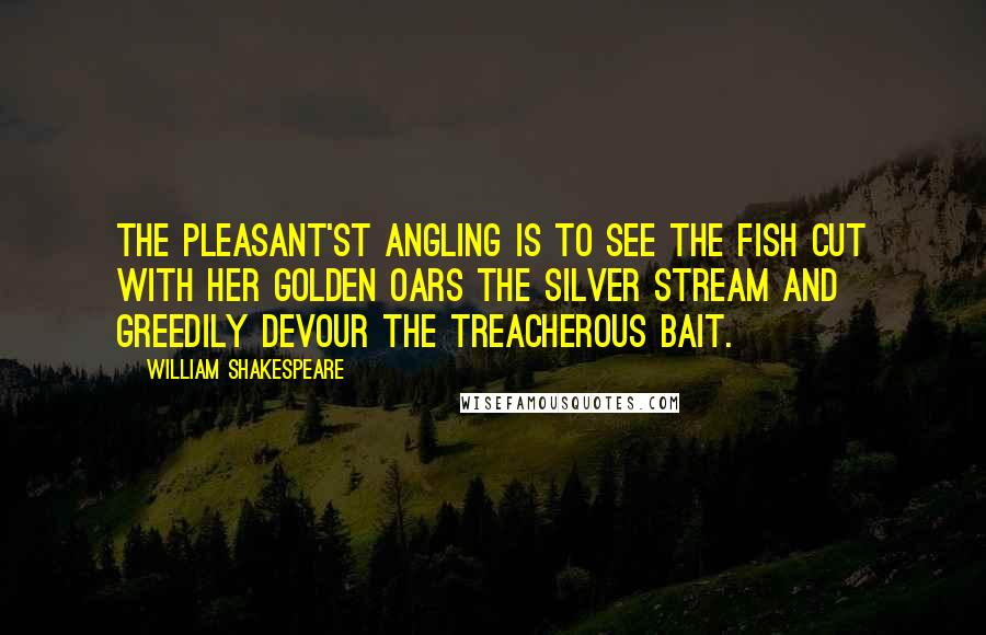 William Shakespeare Quotes: The pleasant'st angling is to see the fish Cut with her golden oars the silver stream And greedily devour the treacherous bait.