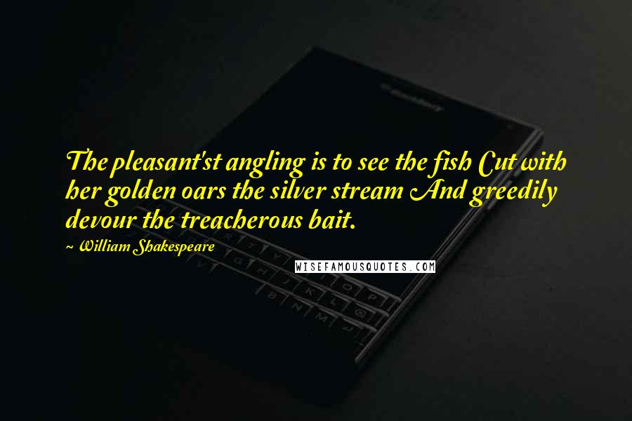 William Shakespeare Quotes: The pleasant'st angling is to see the fish Cut with her golden oars the silver stream And greedily devour the treacherous bait.