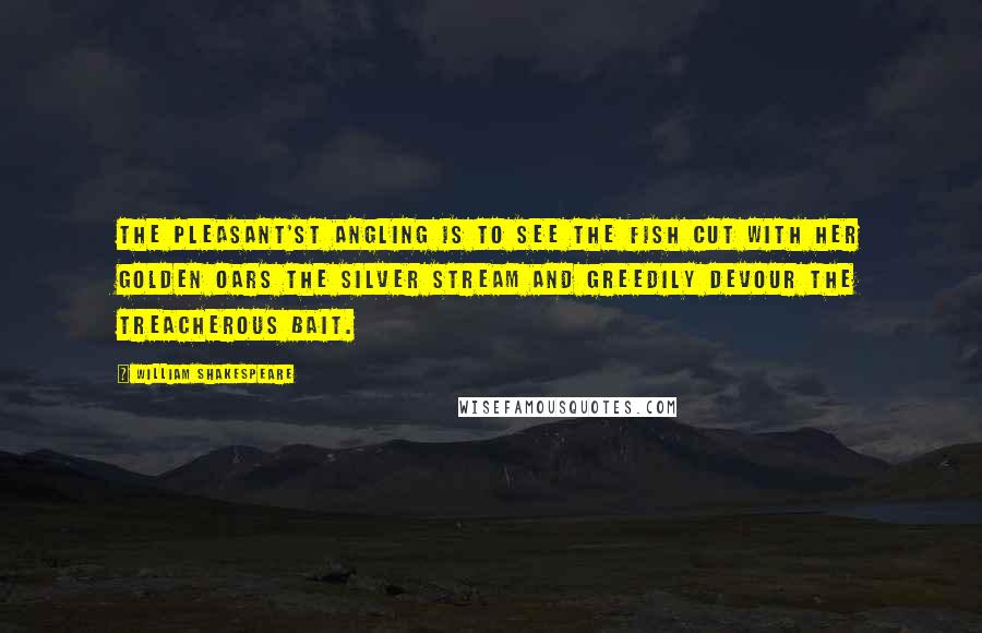 William Shakespeare Quotes: The pleasant'st angling is to see the fish Cut with her golden oars the silver stream And greedily devour the treacherous bait.