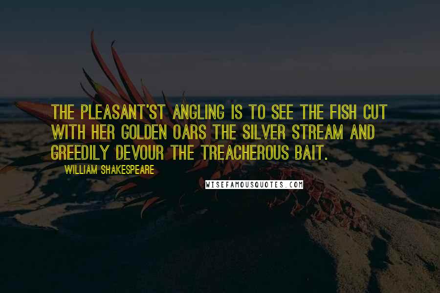 William Shakespeare Quotes: The pleasant'st angling is to see the fish Cut with her golden oars the silver stream And greedily devour the treacherous bait.