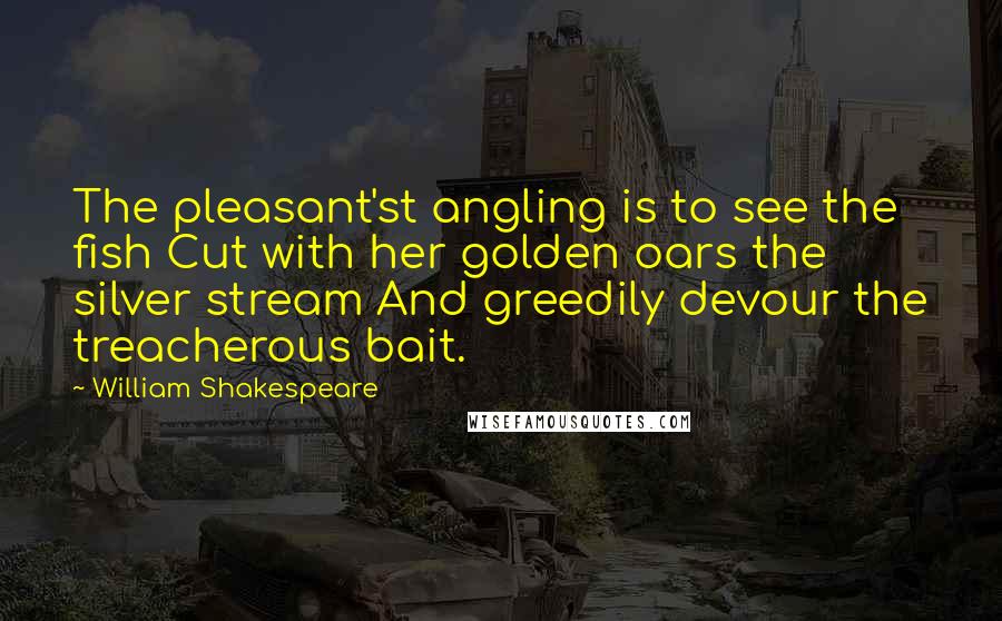 William Shakespeare Quotes: The pleasant'st angling is to see the fish Cut with her golden oars the silver stream And greedily devour the treacherous bait.