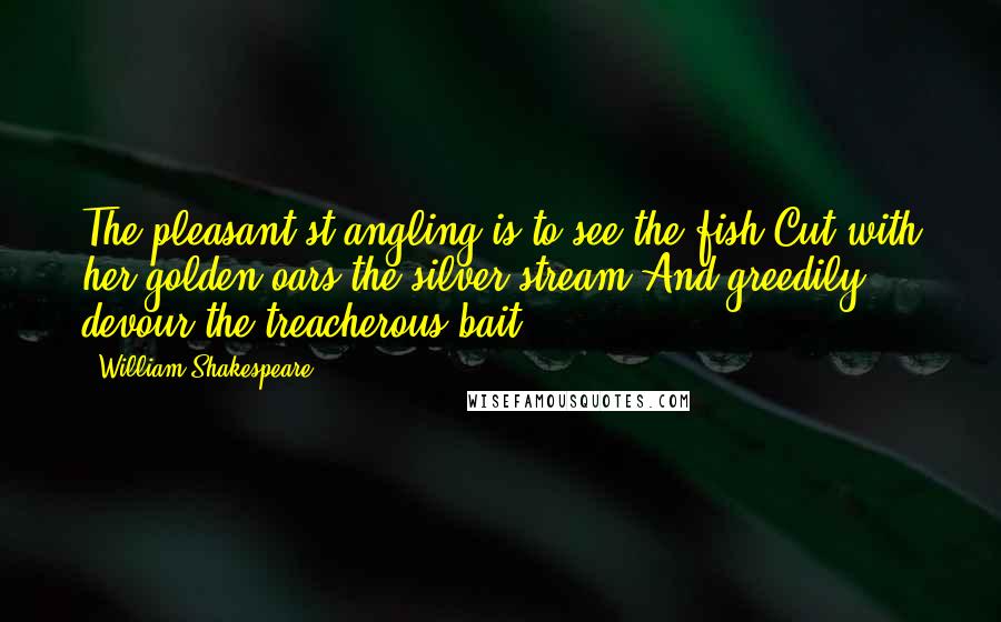 William Shakespeare Quotes: The pleasant'st angling is to see the fish Cut with her golden oars the silver stream And greedily devour the treacherous bait.