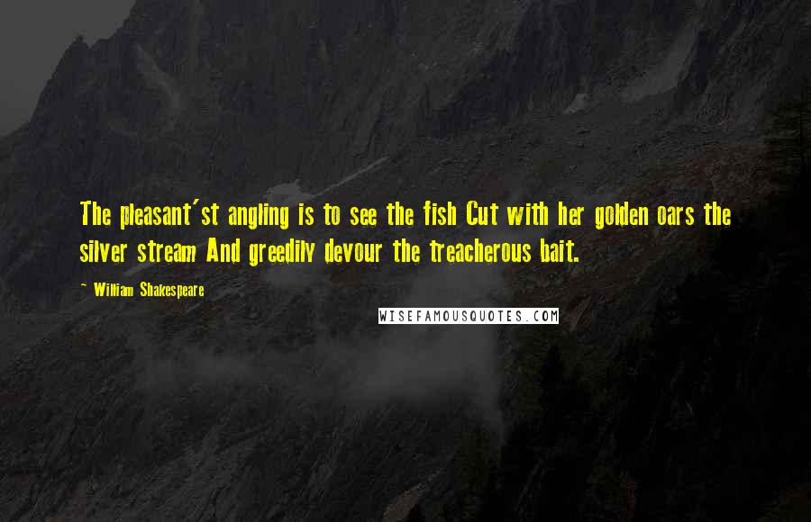 William Shakespeare Quotes: The pleasant'st angling is to see the fish Cut with her golden oars the silver stream And greedily devour the treacherous bait.