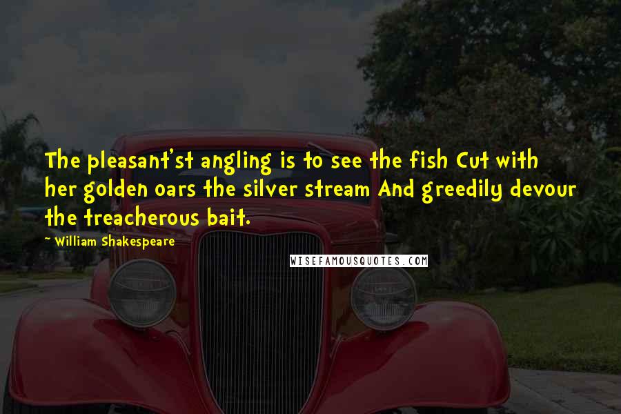 William Shakespeare Quotes: The pleasant'st angling is to see the fish Cut with her golden oars the silver stream And greedily devour the treacherous bait.