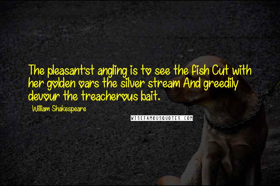 William Shakespeare Quotes: The pleasant'st angling is to see the fish Cut with her golden oars the silver stream And greedily devour the treacherous bait.