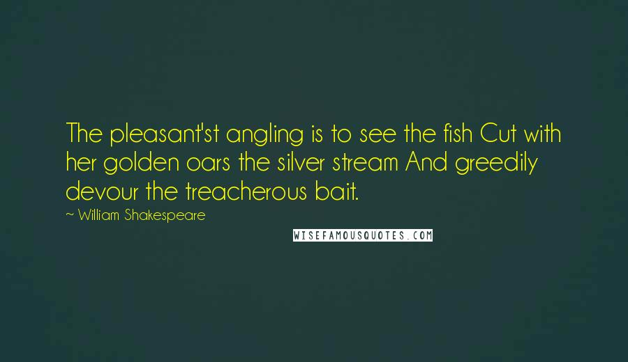 William Shakespeare Quotes: The pleasant'st angling is to see the fish Cut with her golden oars the silver stream And greedily devour the treacherous bait.