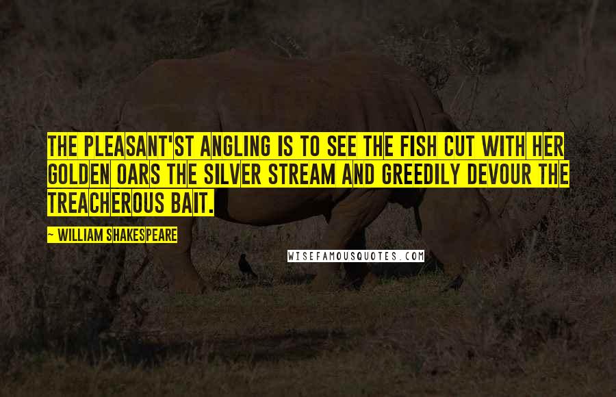 William Shakespeare Quotes: The pleasant'st angling is to see the fish Cut with her golden oars the silver stream And greedily devour the treacherous bait.