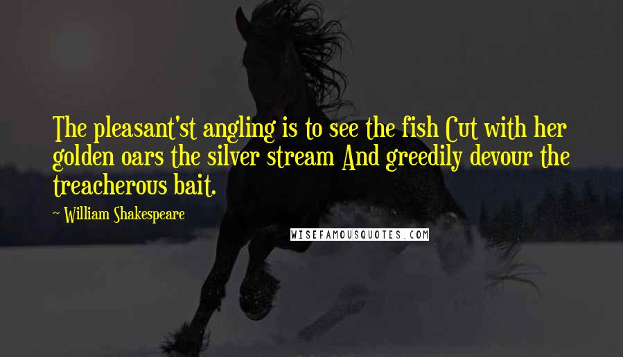 William Shakespeare Quotes: The pleasant'st angling is to see the fish Cut with her golden oars the silver stream And greedily devour the treacherous bait.