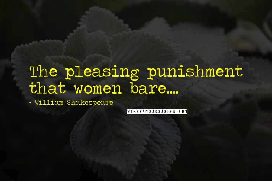 William Shakespeare Quotes: The pleasing punishment that women bare....