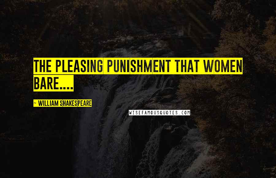 William Shakespeare Quotes: The pleasing punishment that women bare....