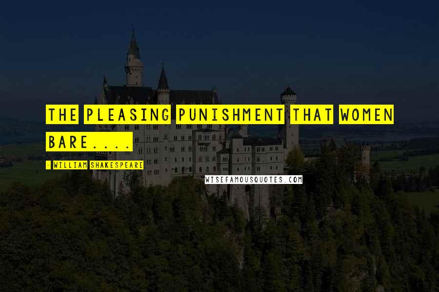 William Shakespeare Quotes: The pleasing punishment that women bare....