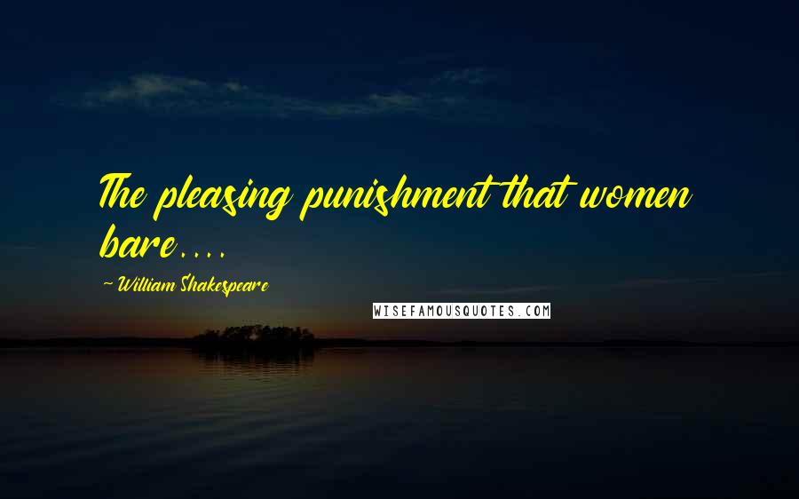 William Shakespeare Quotes: The pleasing punishment that women bare....