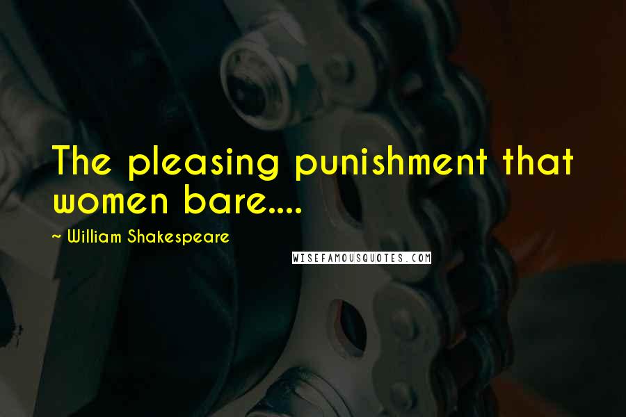 William Shakespeare Quotes: The pleasing punishment that women bare....