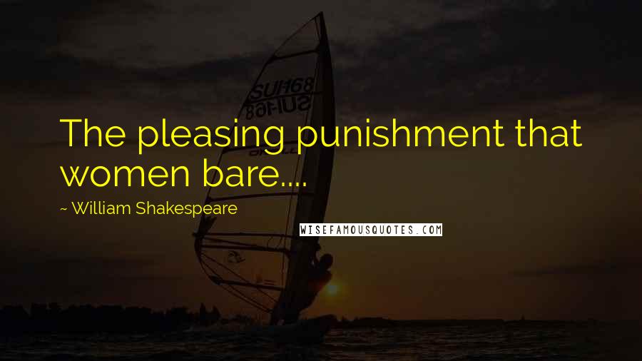 William Shakespeare Quotes: The pleasing punishment that women bare....