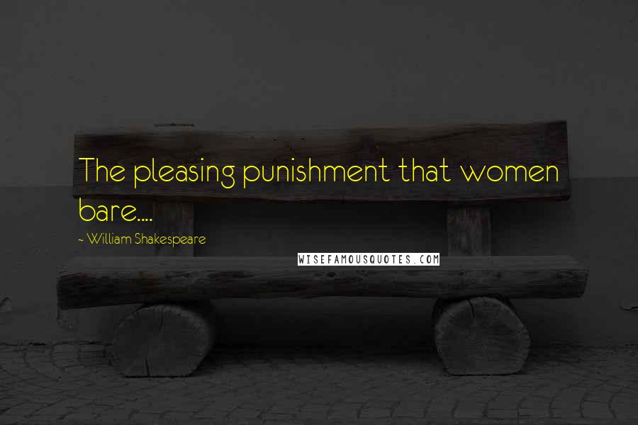 William Shakespeare Quotes: The pleasing punishment that women bare....