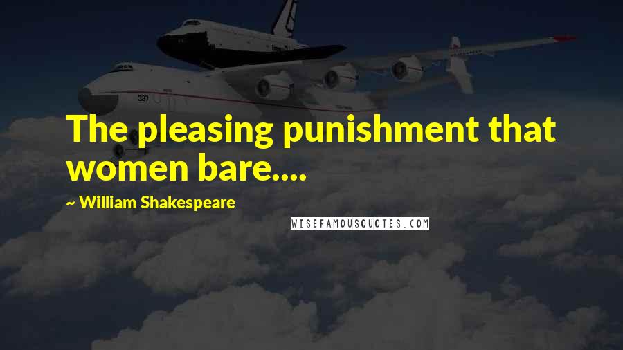 William Shakespeare Quotes: The pleasing punishment that women bare....