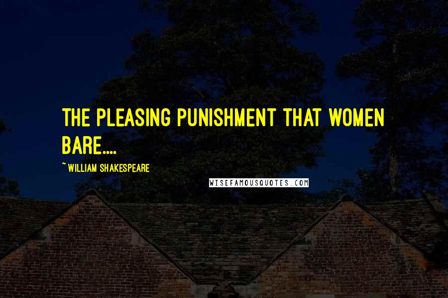 William Shakespeare Quotes: The pleasing punishment that women bare....