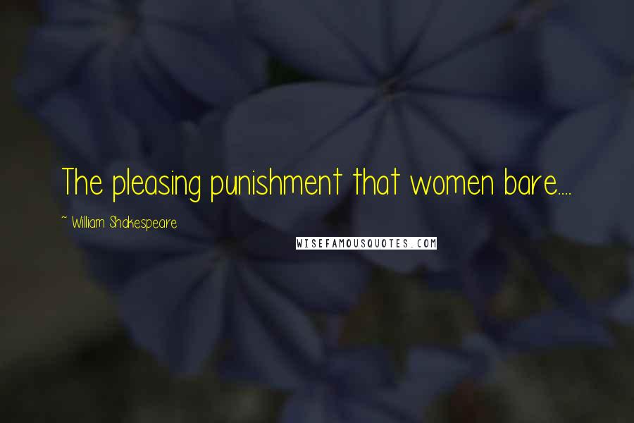 William Shakespeare Quotes: The pleasing punishment that women bare....