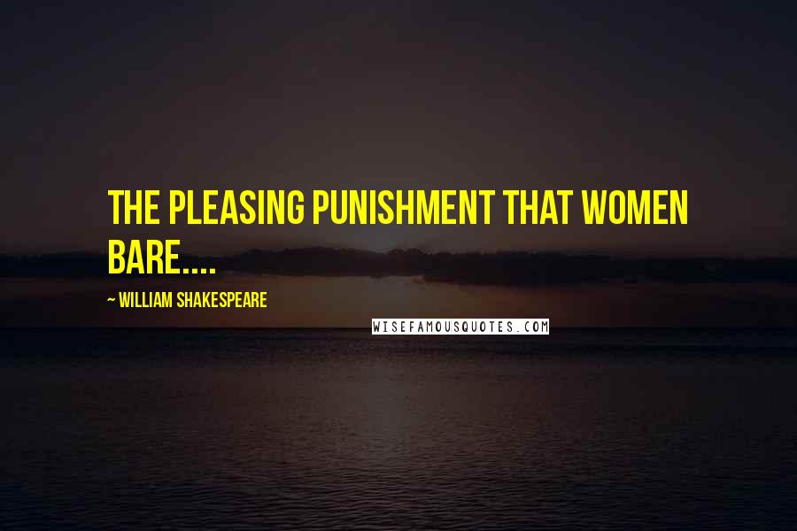William Shakespeare Quotes: The pleasing punishment that women bare....