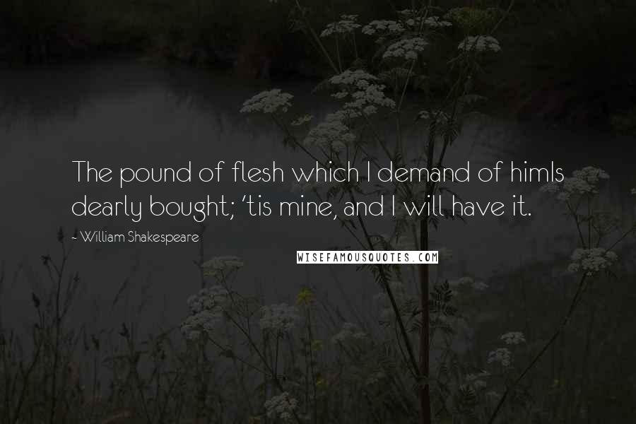 William Shakespeare Quotes: The pound of flesh which I demand of himIs dearly bought; 'tis mine, and I will have it.