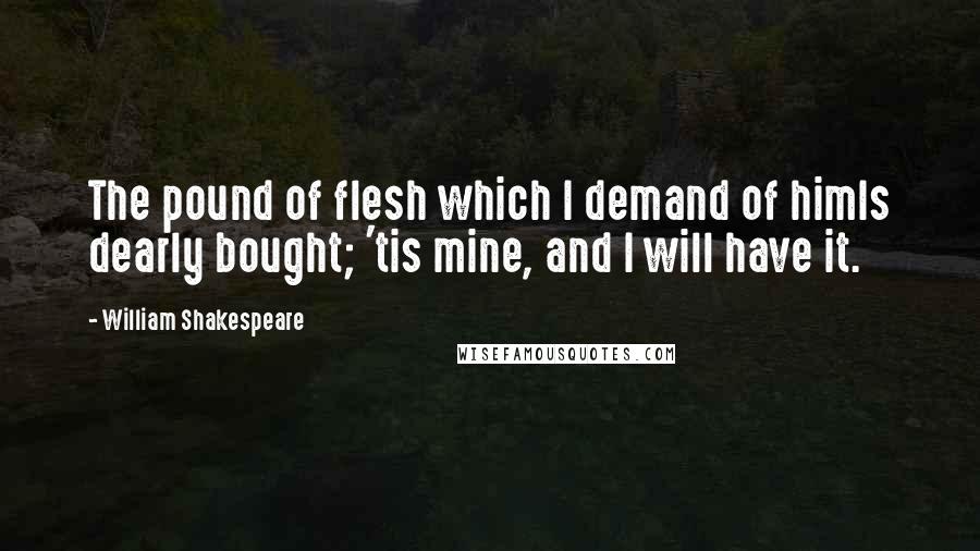 William Shakespeare Quotes: The pound of flesh which I demand of himIs dearly bought; 'tis mine, and I will have it.