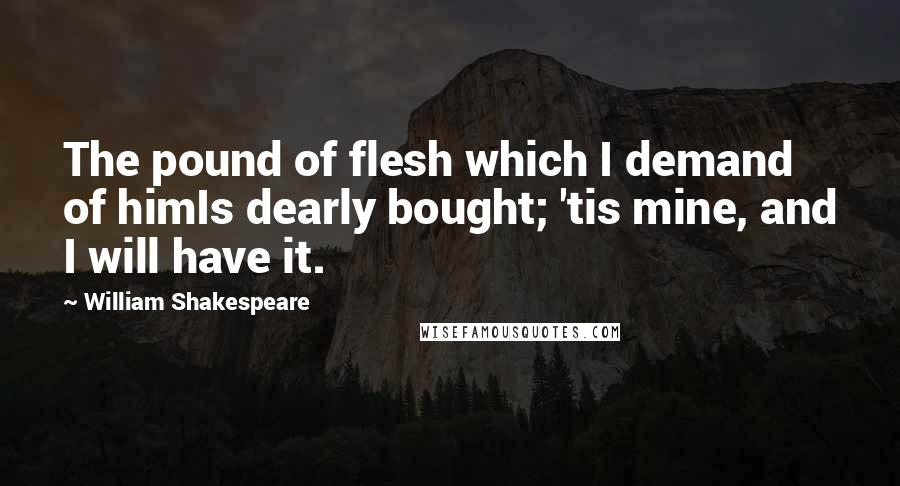 William Shakespeare Quotes: The pound of flesh which I demand of himIs dearly bought; 'tis mine, and I will have it.