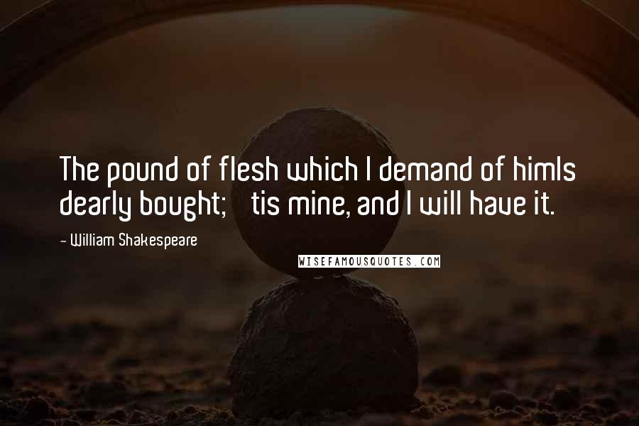 William Shakespeare Quotes: The pound of flesh which I demand of himIs dearly bought; 'tis mine, and I will have it.