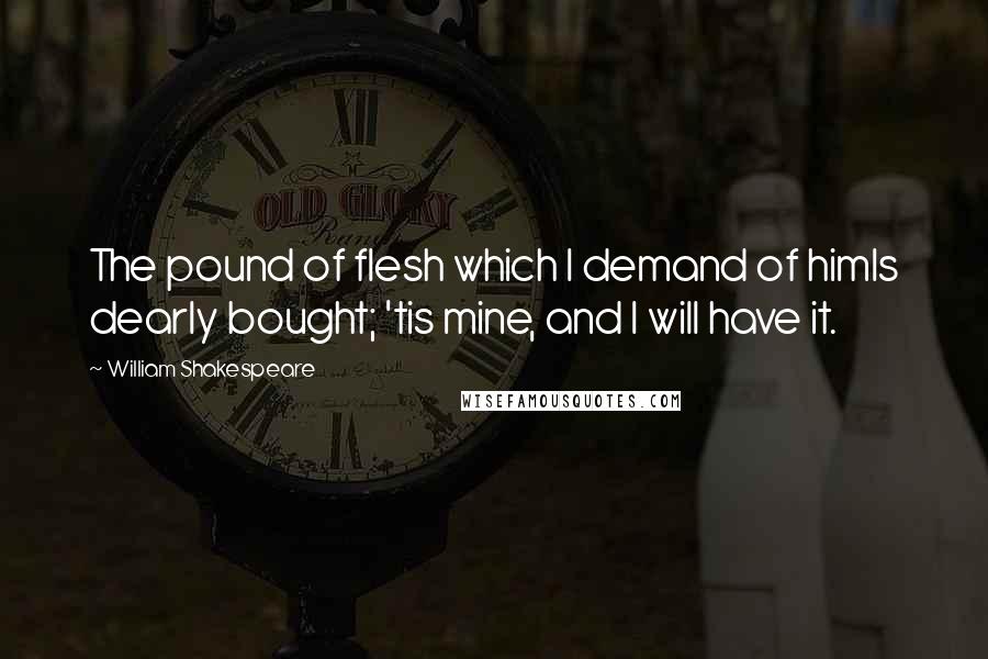 William Shakespeare Quotes: The pound of flesh which I demand of himIs dearly bought; 'tis mine, and I will have it.