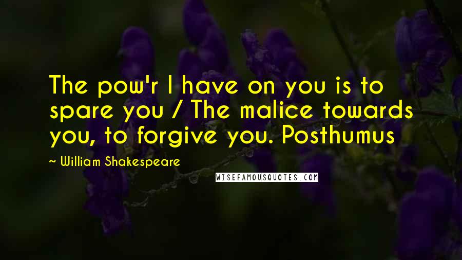 William Shakespeare Quotes: The pow'r I have on you is to spare you / The malice towards you, to forgive you. Posthumus