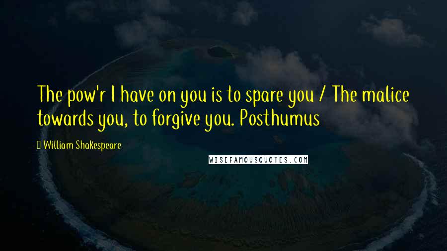 William Shakespeare Quotes: The pow'r I have on you is to spare you / The malice towards you, to forgive you. Posthumus