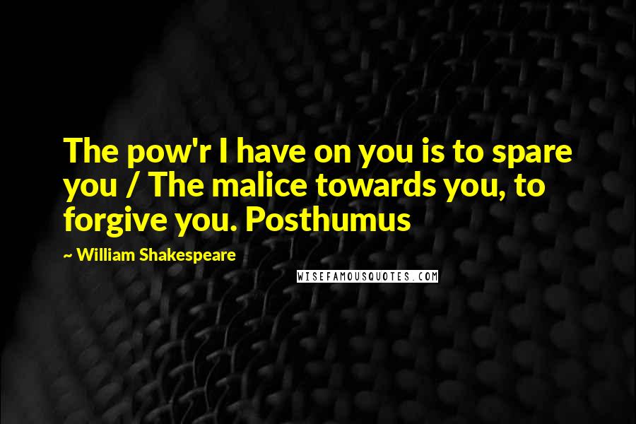 William Shakespeare Quotes: The pow'r I have on you is to spare you / The malice towards you, to forgive you. Posthumus