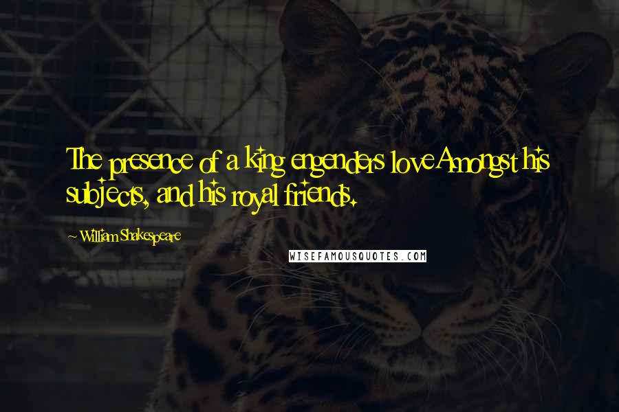 William Shakespeare Quotes: The presence of a king engenders loveAmongst his subjects, and his royal friends.