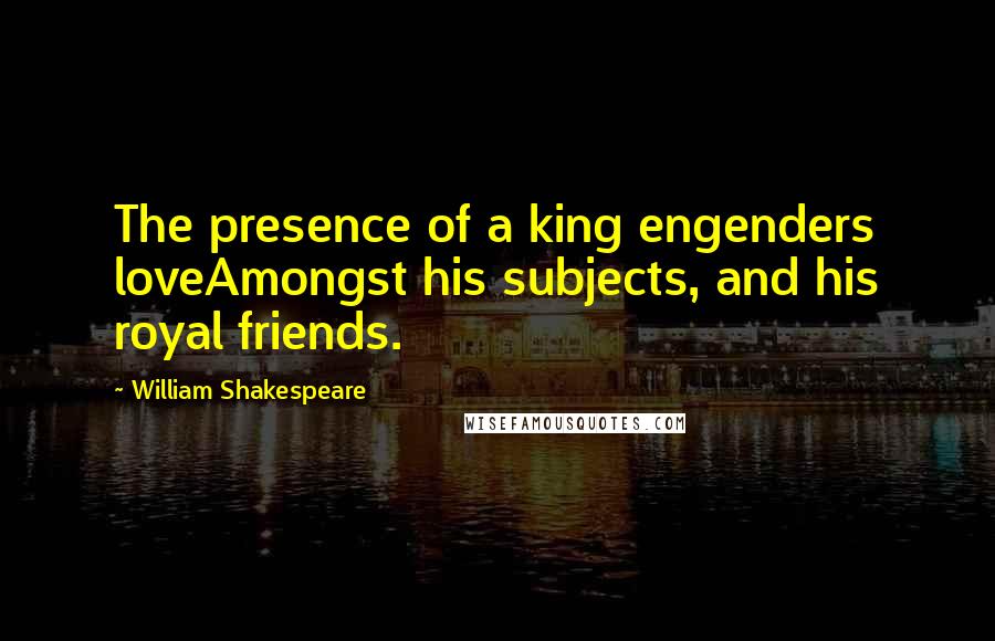 William Shakespeare Quotes: The presence of a king engenders loveAmongst his subjects, and his royal friends.