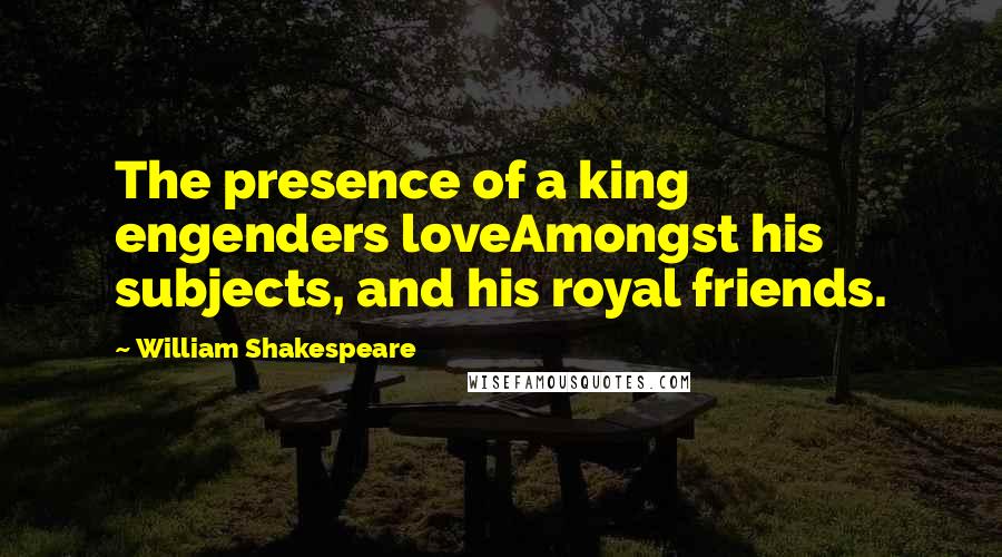William Shakespeare Quotes: The presence of a king engenders loveAmongst his subjects, and his royal friends.